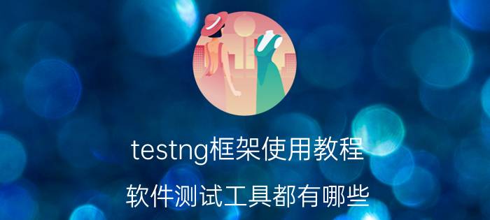 testng框架使用教程 软件测试工具都有哪些？